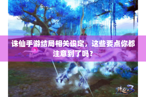诛仙手游结局相关设定，这些要点你都注意到了吗？