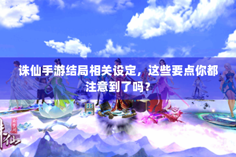 诛仙手游结局相关设定，这些要点你都注意到了吗？