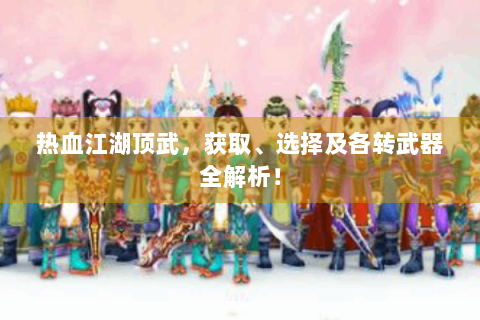 热血江湖顶武，获取、选择及各转武器全解析！