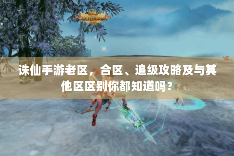 诛仙手游老区，合区、追级攻略及与其他区区别你都知道吗？