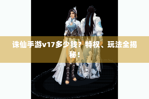 诛仙手游v17多少钱？特权、玩法全揭秘！
