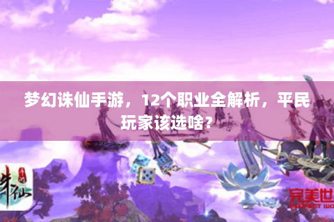 梦幻诛仙手游，12个职业全解析，平民玩家该选啥？