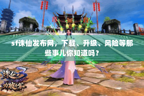 sf诛仙发布网，下载、升级、风险等那些事儿你知道吗？