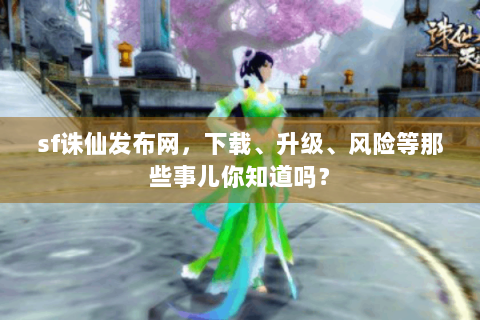 sf诛仙发布网，下载、升级、风险等那些事儿你知道吗？