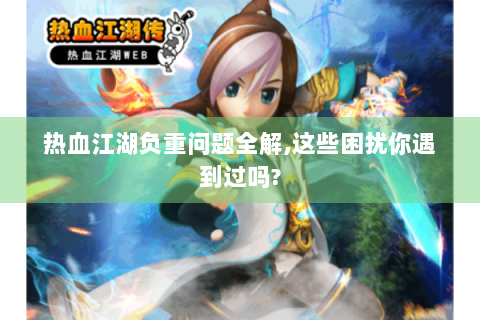 热血江湖负重问题全解,这些困扰你遇到过吗?