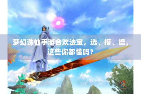 梦幻诛仙手游合欢法宝，选、搭、培，这些你都懂吗？