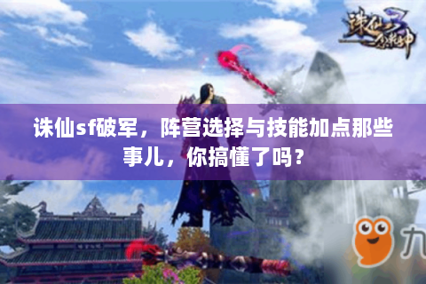 诛仙sf破军，阵营选择与技能加点那些事儿，你搞懂了吗？