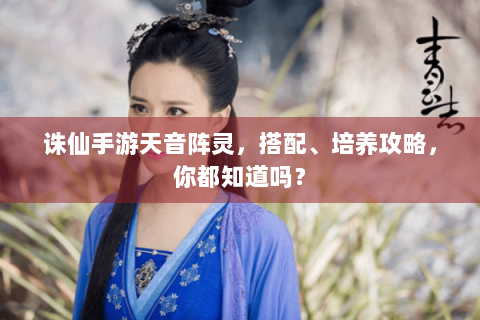 诛仙手游天音阵灵，搭配、培养攻略，你都知道吗？