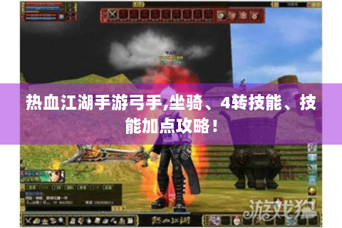 热血江湖手游弓手,坐骑、4转技能、技能加点攻略！