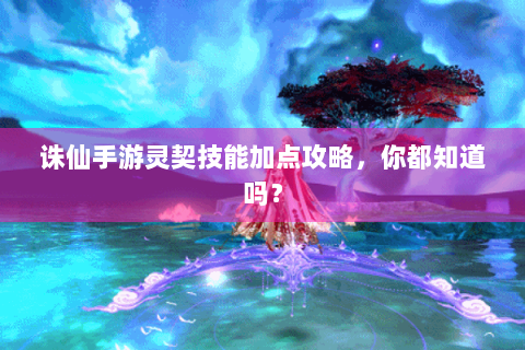 诛仙手游灵契技能加点攻略，你都知道吗？