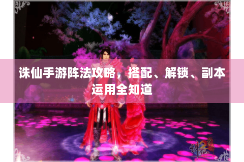 诛仙手游阵法攻略，搭配、解锁、副本运用全知道