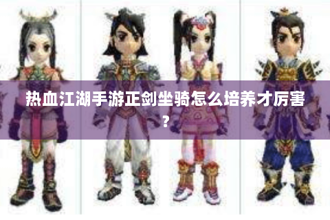 热血江湖手游正剑坐骑怎么培养才厉害？