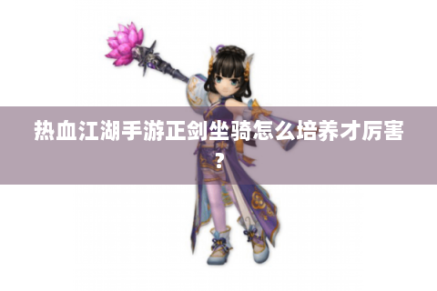 热血江湖手游正剑坐骑怎么培养才厉害？