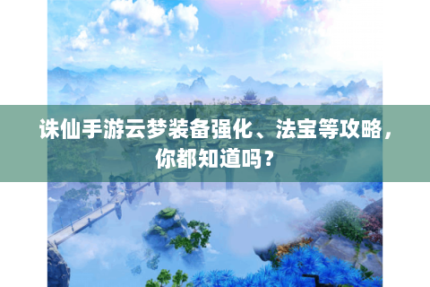 诛仙手游云梦装备强化、法宝等攻略，你都知道吗？