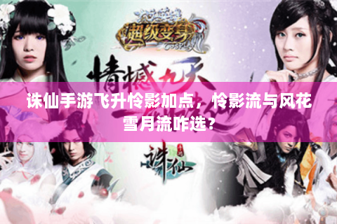 诛仙手游飞升怜影加点，怜影流与风花雪月流咋选？