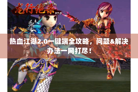 热血江湖2.0一键端全攻略，问题&解决办法一网打尽！