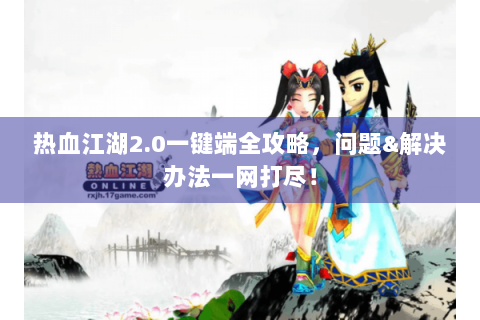 热血江湖2.0一键端全攻略，问题&解决办法一网打尽！