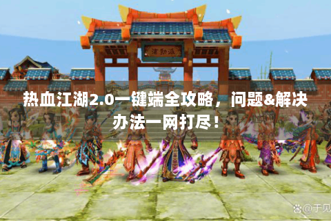 热血江湖2.0一键端全攻略，问题&解决办法一网打尽！