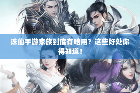 诛仙手游家族到底有啥用？这些好处你得知道！