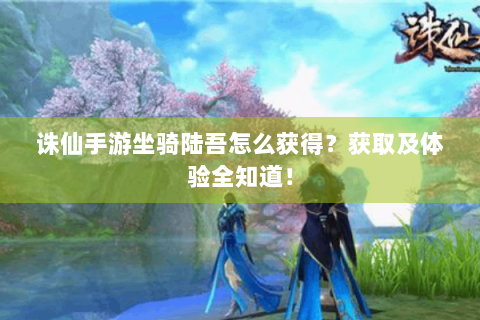 诛仙手游坐骑陆吾怎么获得？获取及体验全知道！