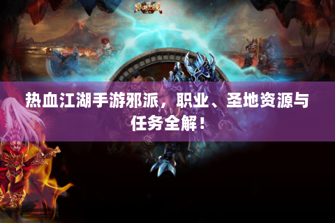热血江湖手游邪派，职业、圣地资源与任务全解！