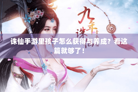 诛仙手游里孩子怎么获得与养成？看这篇就够了！