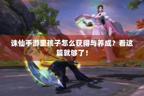 诛仙手游里孩子怎么获得与养成？看这篇就够了！