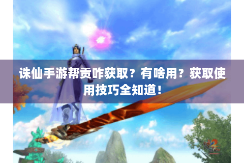 诛仙手游帮贡咋获取？有啥用？获取使用技巧全知道！