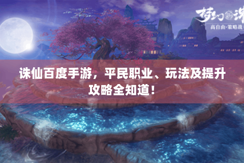诛仙百度手游，平民职业、玩法及提升攻略全知道！