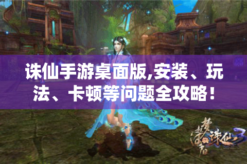 诛仙手游桌面版,安装、玩法、卡顿等问题全攻略！
