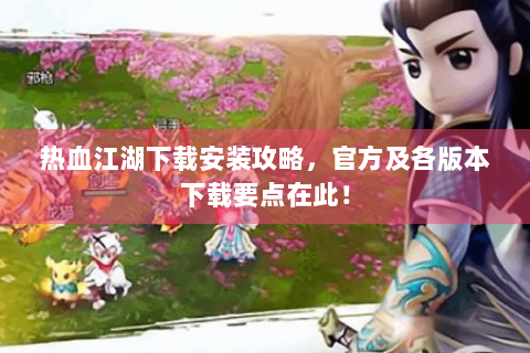 热血江湖下载安装攻略，官方及各版本下载要点在此！