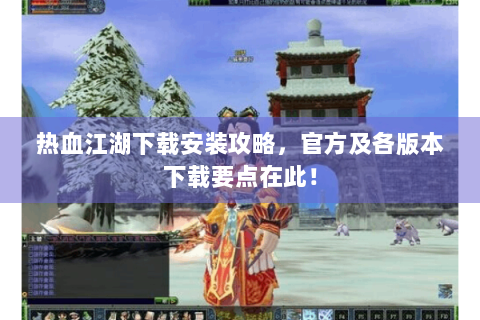 热血江湖下载安装攻略，官方及各版本下载要点在此！