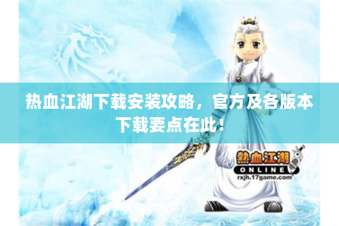 热血江湖下载安装攻略，官方及各版本下载要点在此！