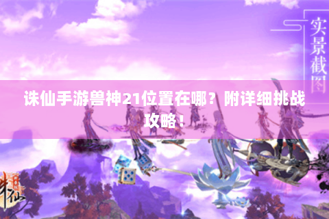 诛仙手游兽神21位置在哪？附详细挑战攻略！