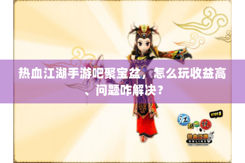 热血江湖手游吧聚宝盆，怎么玩收益高、问题咋解决？