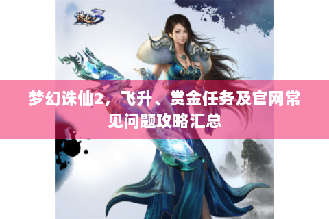梦幻诛仙2，飞升、赏金任务及官网常见问题攻略汇总