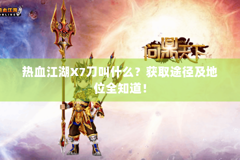 热血江湖X7刀叫什么？获取途径及地位全知道！