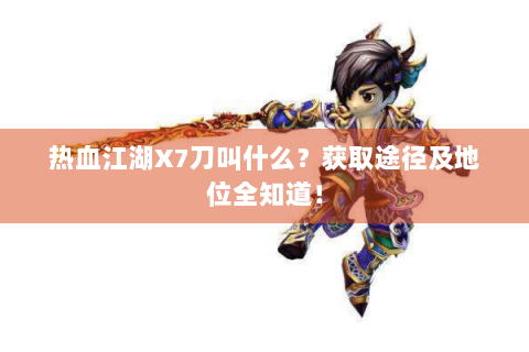 热血江湖X7刀叫什么？获取途径及地位全知道！