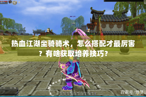 热血江湖坐骑骑术，怎么搭配才最厉害？有啥获取培养技巧？