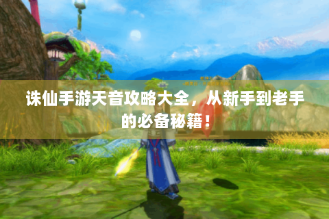 诛仙手游天音攻略大全，从新手到老手的必备秘籍！
