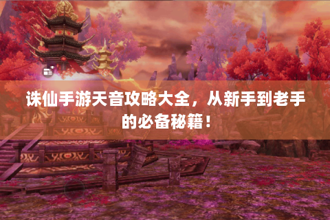 诛仙手游天音攻略大全，从新手到老手的必备秘籍！