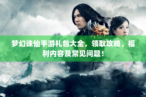 梦幻诛仙手游礼包大全，领取攻略、福利内容及常见问题！