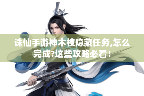 诛仙手游神木枝隐藏任务,怎么完成?这些攻略必看！