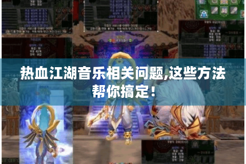 热血江湖音乐相关问题,这些方法帮你搞定！