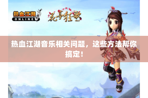 热血江湖音乐相关问题，这些方法帮你搞定！