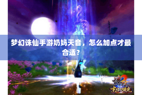 梦幻诛仙手游奶妈天音，怎么加点才最合适？