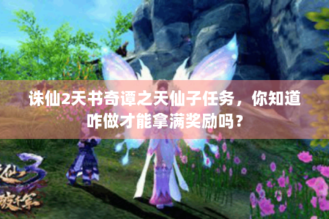 诛仙2天书奇谭之天仙子任务，你知道咋做才能拿满奖励吗？