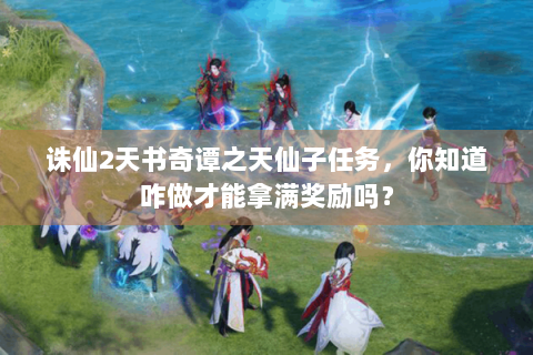 诛仙2天书奇谭之天仙子任务，你知道咋做才能拿满奖励吗？