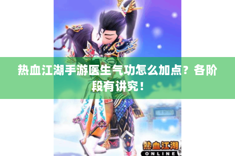热血江湖手游医生气功怎么加点？各阶段有讲究！