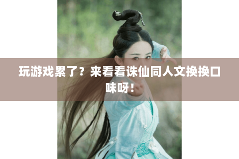 玩游戏累了？来看看诛仙同人文换换口味呀！